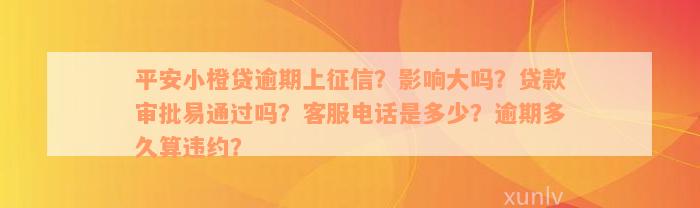 平安小橙贷逾期上征信？影响大吗？贷款审批易通过吗？客服电话是多少？逾期多久算违约？