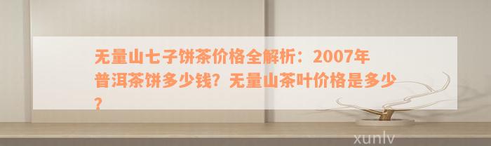 无量山七子饼茶价格全解析：2007年普洱茶饼多少钱？无量山茶叶价格是多少？