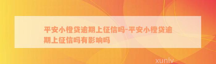 平安小橙贷逾期上征信吗-平安小橙贷逾期上征信吗有影响吗