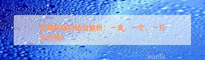 非洲玛瑙价格全解析：一克、一个、一斤多少钱？