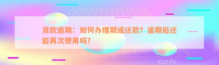 贷款逾期：如何办理期或还款？逾期后还能再次使用吗？