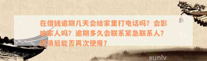 在借钱逾期几天会给家里打电话吗？会影响家人吗？逾期多久会联系紧急联系人？还清后能否再次使用？