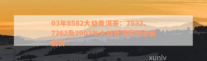 03年8582大益普洱茶：7532、7262及2003年大益普洱系列全面解析