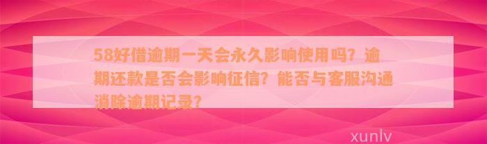 58好借逾期一天会永久影响使用吗？逾期还款是否会影响征信？能否与客服沟通消除逾期记录？