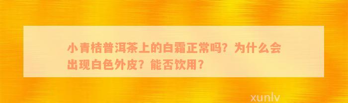 小青桔普洱茶上的白霜正常吗？为什么会出现白色外皮？能否饮用？