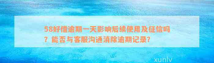 58好借逾期一天影响后续使用及征信吗？能否与客服沟通消除逾期记录？