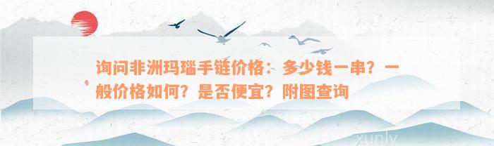 询问非洲玛瑙手链价格：多少钱一串？一般价格如何？是否便宜？附图查询