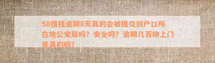 58借钱逾期8天真的会被提交到户口所在地公安局吗？安全吗？逾期几百块上门是真的吗？