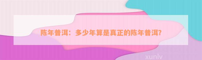 陈年普洱：多少年算是真正的陈年普洱？