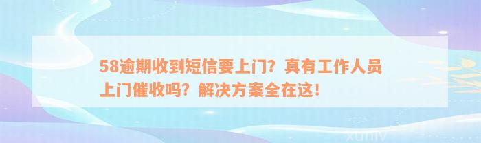 58逾期收到短信要上门？真有工作人员上门催收吗？解决方案全在这！