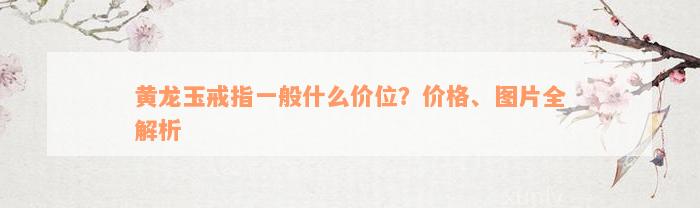 黄龙玉戒指一般什么价位？价格、图片全解析