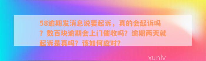 58逾期发消息说要起诉，真的会起诉吗？数百块逾期会上门催收吗？逾期两天就起诉是真吗？该如何应对？