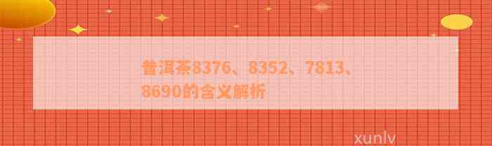 普洱茶8376、8352、7813、8690的含义解析