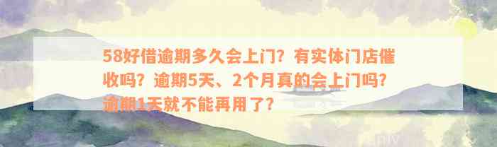 58好借逾期多久会上门？有实体门店催收吗？逾期5天、2个月真的会上门吗？逾期1天就不能再用了？