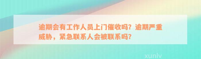 逾期会有工作人员上门催收吗？逾期严重威胁，紧急联系人会被联系吗？