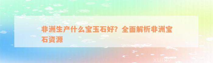 非洲生产什么宝玉石好？全面解析非洲宝石资源