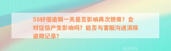 58好借逾期一天是否影响再次使用？会对征信产生影响吗？能否与客服沟通消除逾期记录？