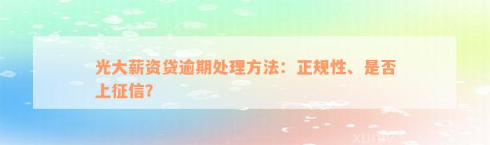 光大薪资贷逾期处理方法：正规性、是否上征信？