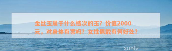 金丝玉属于什么档次的玉？价值2000元，对身体有害吗？女性佩戴有何好处？