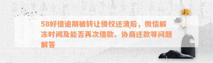 58好借逾期被转让债权还清后，微信解冻时间及能否再次借款、协商还款等问题解答