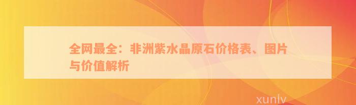 全网最全：非洲紫水晶原石价格表、图片与价值解析