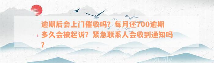 逾期后会上门催收吗？每月还700逾期多久会被起诉？紧急联系人会收到通知吗？