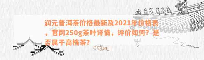 润元普洱茶价格最新及2021年价格表，官网250g茶叶详情，评价如何？是否属于高档茶？