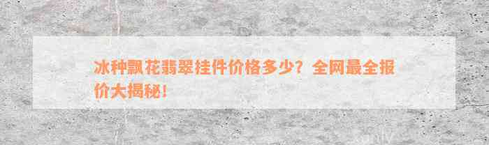 冰种飘花翡翠挂件价格多少？全网最全报价大揭秘！