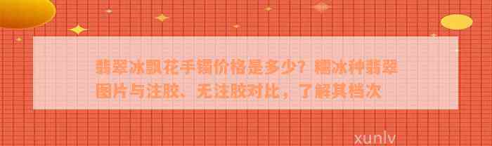 翡翠冰飘花手镯价格是多少？糯冰种翡翠图片与注胶、无注胶对比，了解其档次