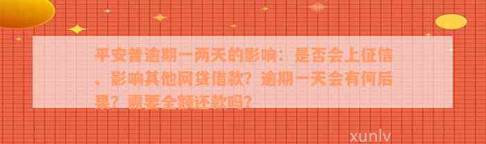 平安普逾期一两天的影响：是否会上征信、影响其他网贷借款？逾期一天会有何后果？需要全额还款吗？