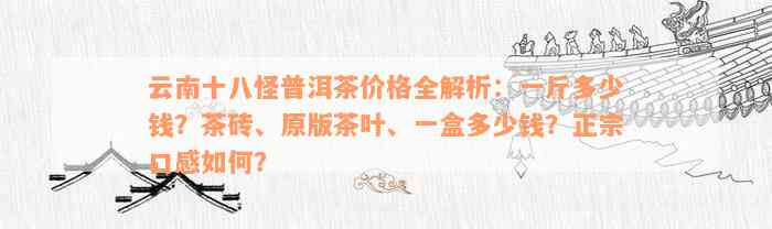 云南十八怪普洱茶价格全解析：一斤多少钱？茶砖、原版茶叶、一盒多少钱？正宗口感如何？