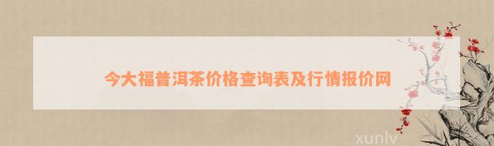 今大福普洱茶价格查询表及行情报价网