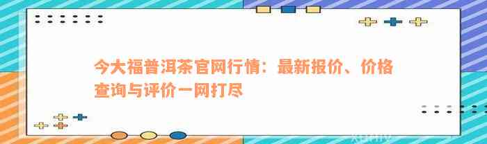 今大福普洱茶官网行情：最新报价、价格查询与评价一网打尽