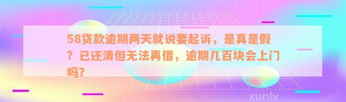 58贷款逾期两天就说要起诉，是真是假？已还清但无法再借，逾期几百块会上门吗？