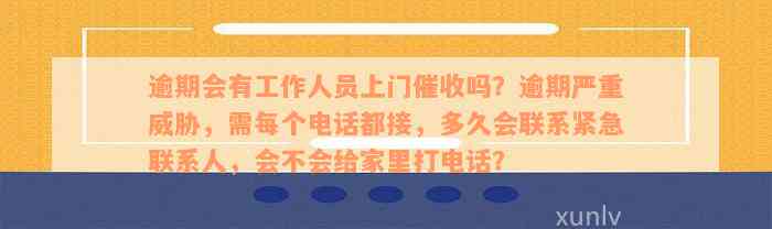 逾期会有工作人员上门催收吗？逾期严重威胁，需每个电话都接，多久会联系紧急联系人，会不会给家里打电话？