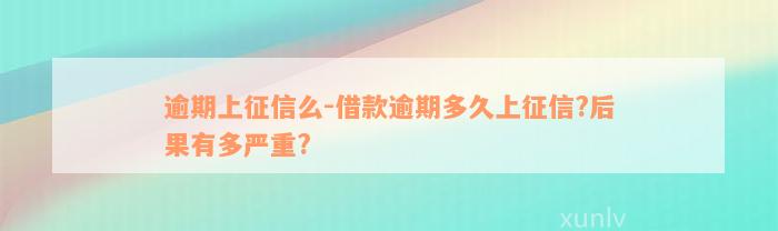 逾期上征信么-借款逾期多久上征信?后果有多严重?