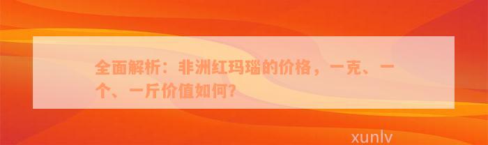 全面解析：非洲红玛瑙的价格，一克、一个、一斤价值如何？