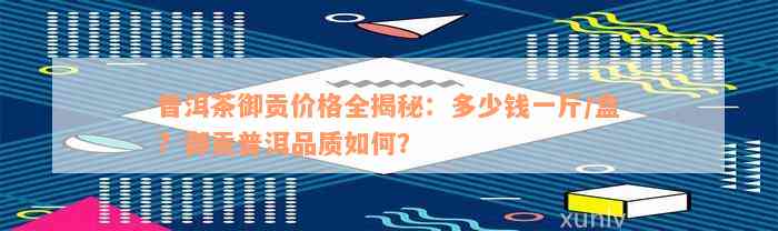 普洱茶御贡价格全揭秘：多少钱一斤/盒？御贡普洱品质如何？