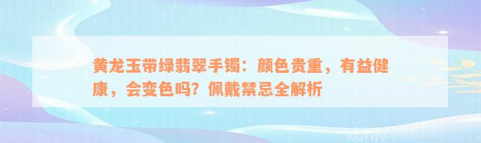 黄龙玉带绿翡翠手镯：颜色贵重，有益健康，会变色吗？佩戴禁忌全解析