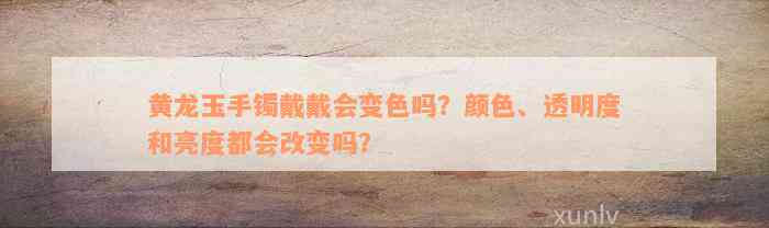 黄龙玉手镯戴戴会变色吗？颜色、透明度和亮度都会改变吗？