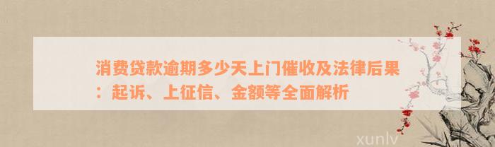 消费贷款逾期多少天上门催收及法律后果：起诉、上征信、金额等全面解析