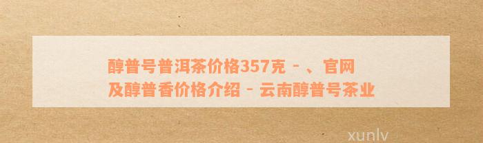 醇普号普洱茶价格357克 - 、官网及醇普香价格介绍 - 云南醇普号茶业