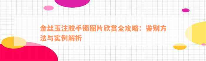 金丝玉注胶手镯图片欣赏全攻略：鉴别方法与实例解析