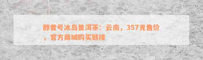 醇普号冰岛普洱茶：云南，357克售价，官方商城购买链接