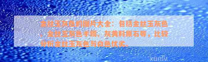 金丝玉灰色的图片大全：包括金丝玉灰色、金丝玉灰色手镯、灰黄料原石等，比较分析金丝玉灰色与白色优劣。