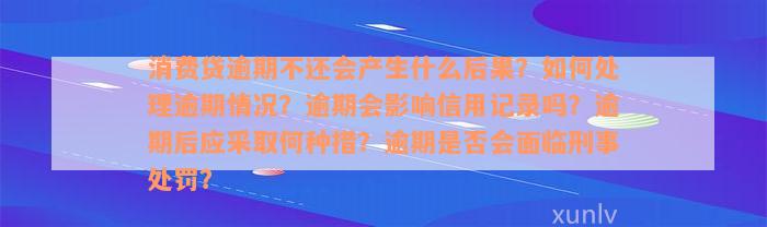 消费贷逾期不还会产生什么后果？如何处理逾期情况？逾期会影响信用记录吗？逾期后应采取何种措？逾期是否会面临刑事处罚？