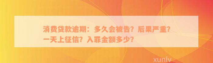 消费贷款逾期：多久会被告？后果严重？一天上征信？入罪金额多少？