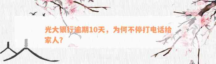 光大银行逾期10天，为何不停打电话给家人？