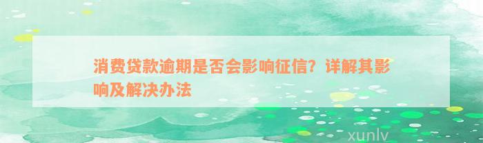 消费贷款逾期是否会影响征信？详解其影响及解决办法