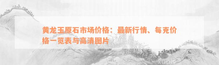 黄龙玉原石市场价格：最新行情、每克价格一览表与高清图片